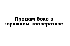 Продам бокс в гаражном кооперативе